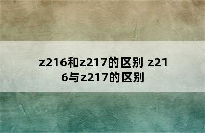 z216和z217的区别 z216与z217的区别